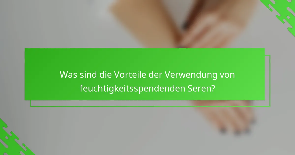 Was sind die Vorteile der Verwendung von feuchtigkeitsspendenden Seren?