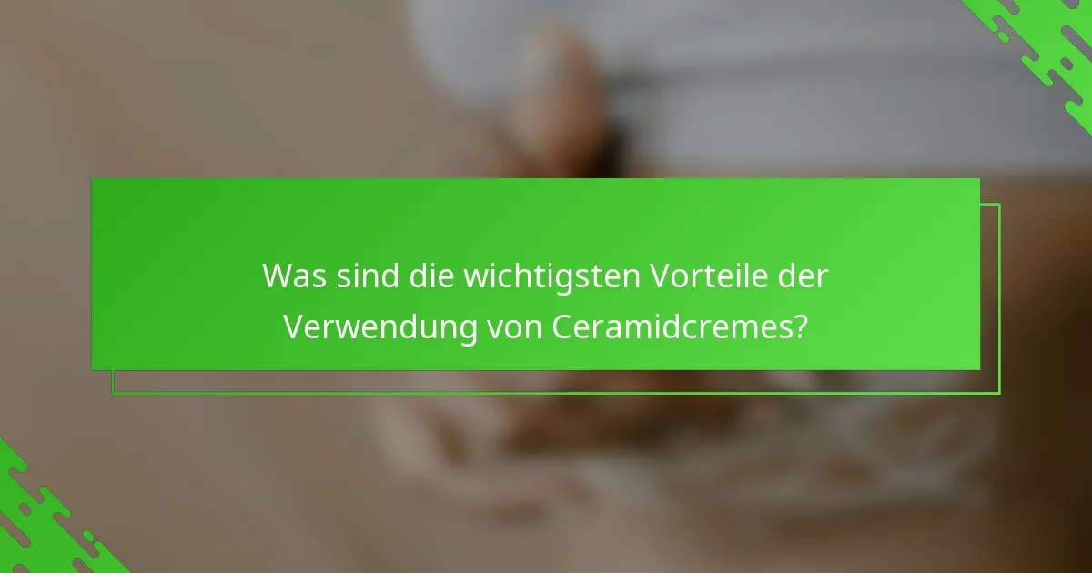 Was sind die wichtigsten Vorteile der Verwendung von Ceramidcremes?