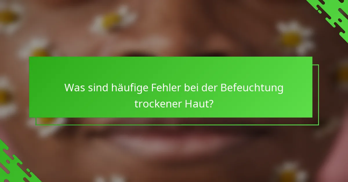 Was sind häufige Fehler bei der Befeuchtung trockener Haut?
