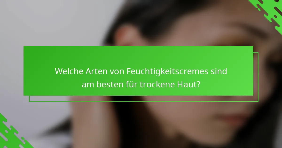 Welche Arten von Feuchtigkeitscremes sind am besten für trockene Haut?