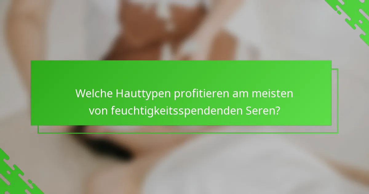 Welche Hauttypen profitieren am meisten von feuchtigkeitsspendenden Seren?