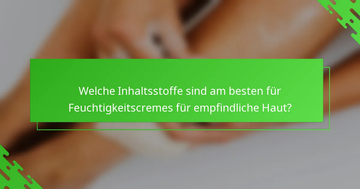 Welche Inhaltsstoffe sind am besten für Feuchtigkeitscremes für empfindliche Haut?