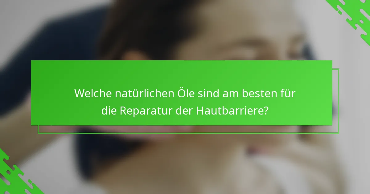 Welche natürlichen Öle sind am besten für die Reparatur der Hautbarriere?