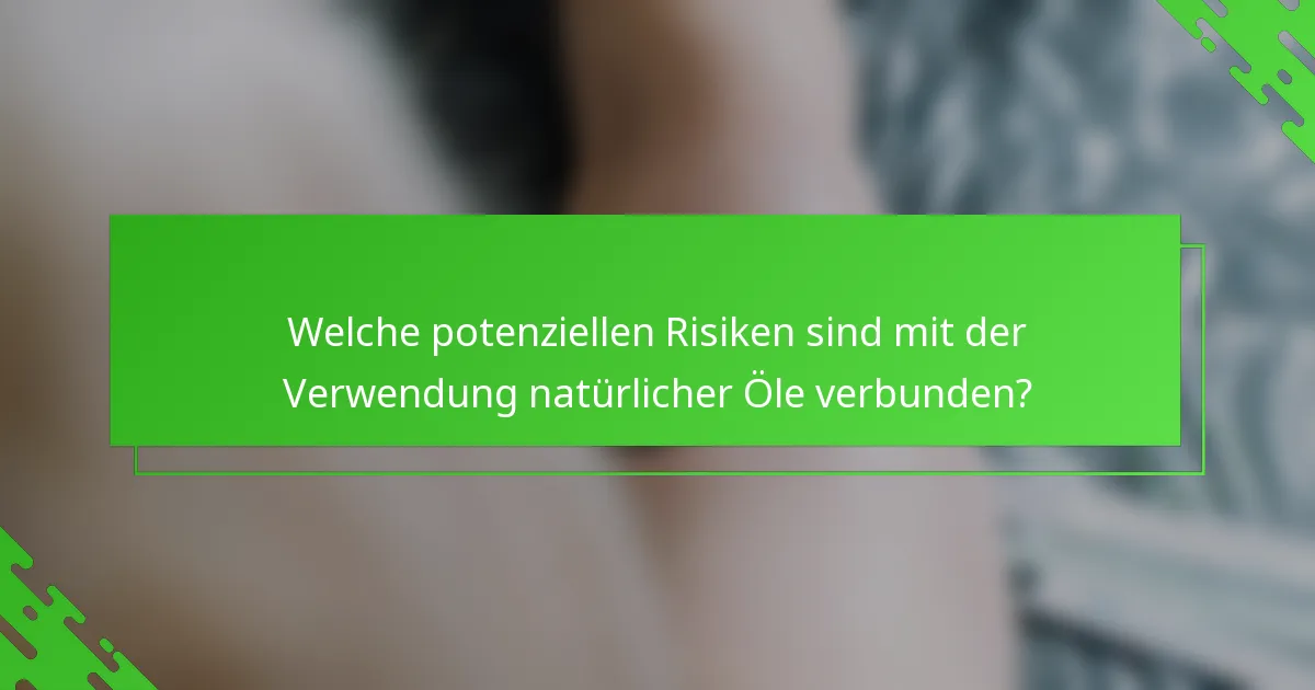 Welche potenziellen Risiken sind mit der Verwendung natürlicher Öle verbunden?