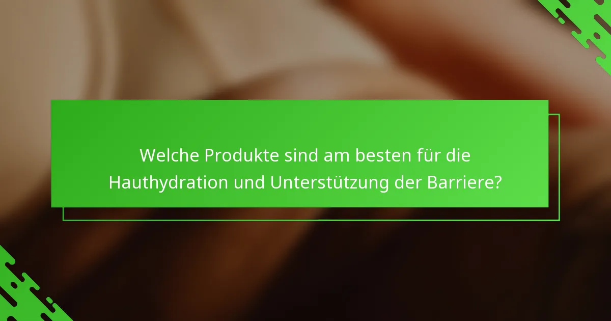 Welche Produkte sind am besten für die Hauthydration und Unterstützung der Barriere?