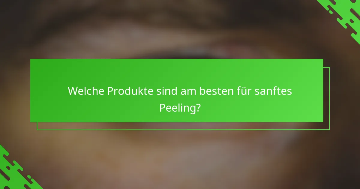 Welche Produkte sind am besten für sanftes Peeling?