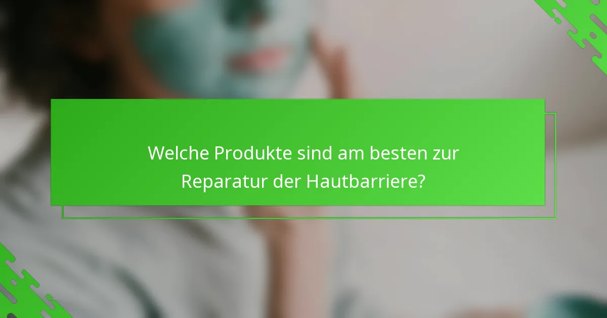 Welche Produkte sind am besten zur Reparatur der Hautbarriere?