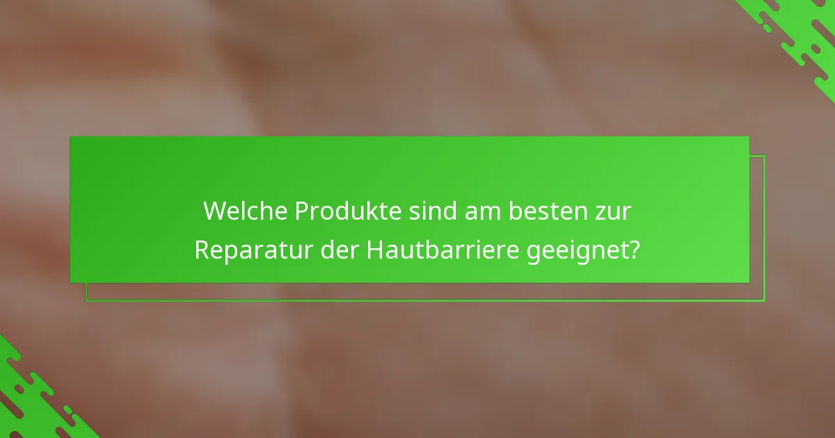 Welche Produkte sind am besten zur Reparatur der Hautbarriere geeignet?