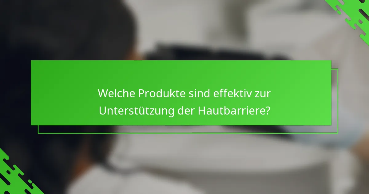 Welche Produkte sind effektiv zur Unterstützung der Hautbarriere?