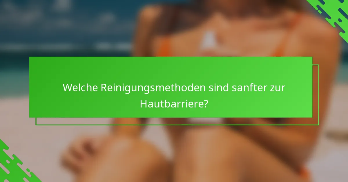Welche Reinigungsmethoden sind sanfter zur Hautbarriere?