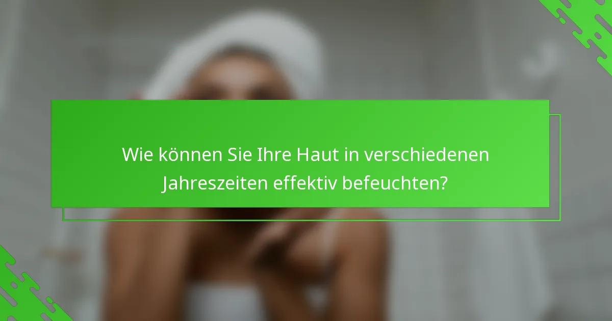 Wie können Sie Ihre Haut in verschiedenen Jahreszeiten effektiv befeuchten?