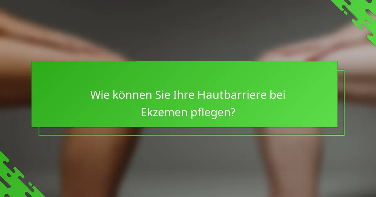 Wie können Sie Ihre Hautbarriere bei Ekzemen pflegen?