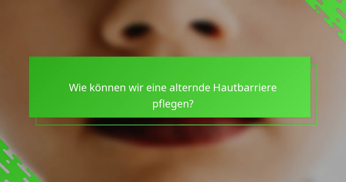 Wie können wir eine alternde Hautbarriere pflegen?