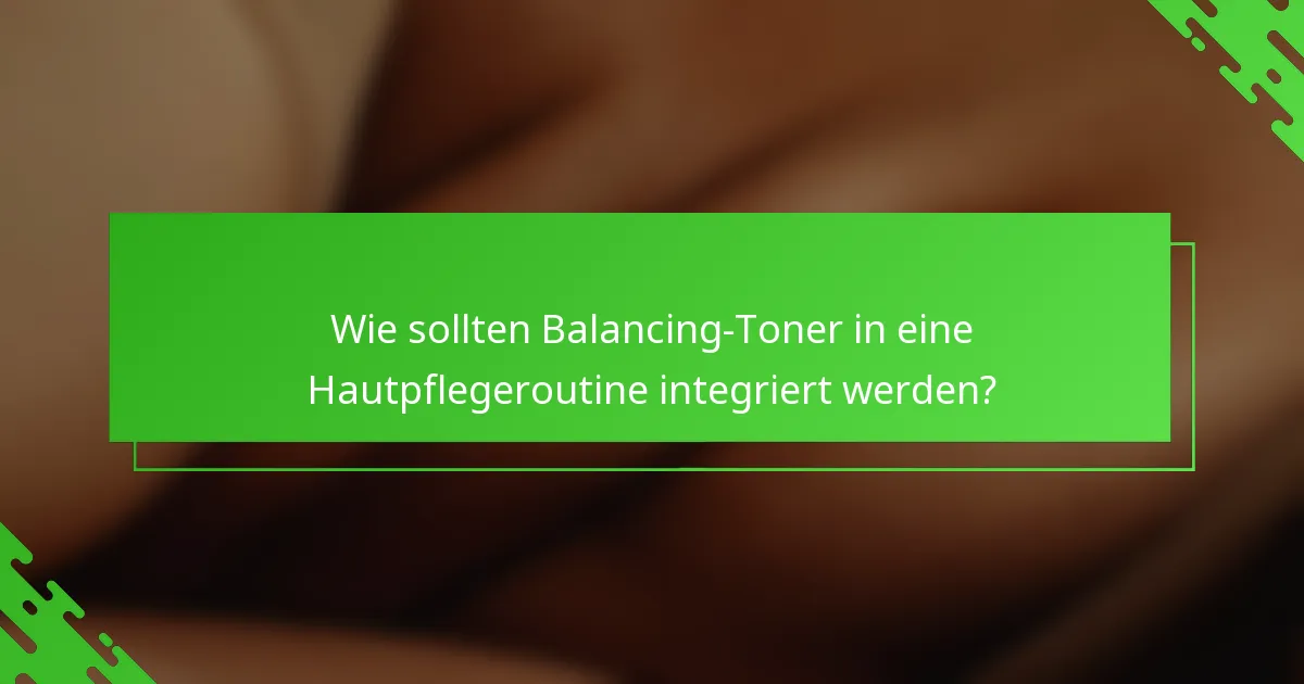 Wie sollten Balancing-Toner in eine Hautpflegeroutine integriert werden?