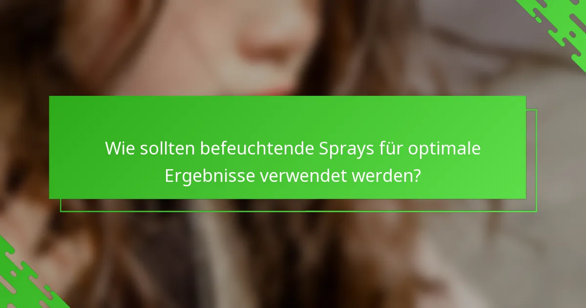 Wie sollten befeuchtende Sprays für optimale Ergebnisse verwendet werden?