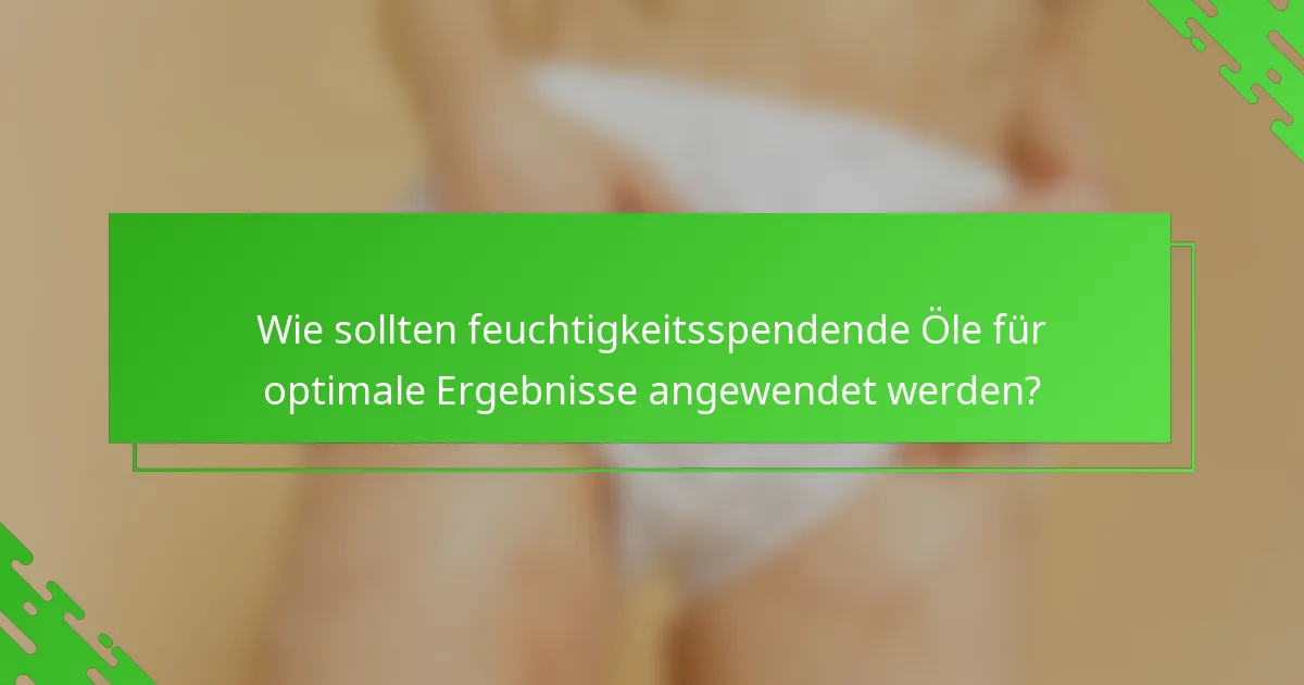 Wie sollten feuchtigkeitsspendende Öle für optimale Ergebnisse angewendet werden?