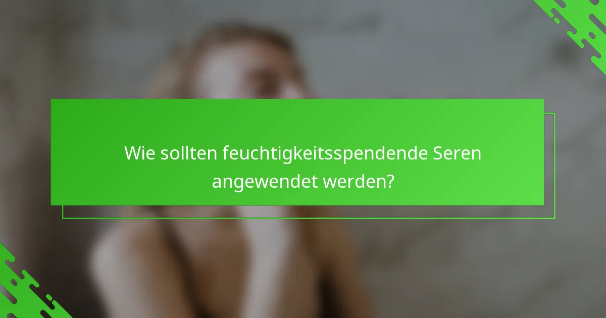 Wie sollten feuchtigkeitsspendende Seren angewendet werden?