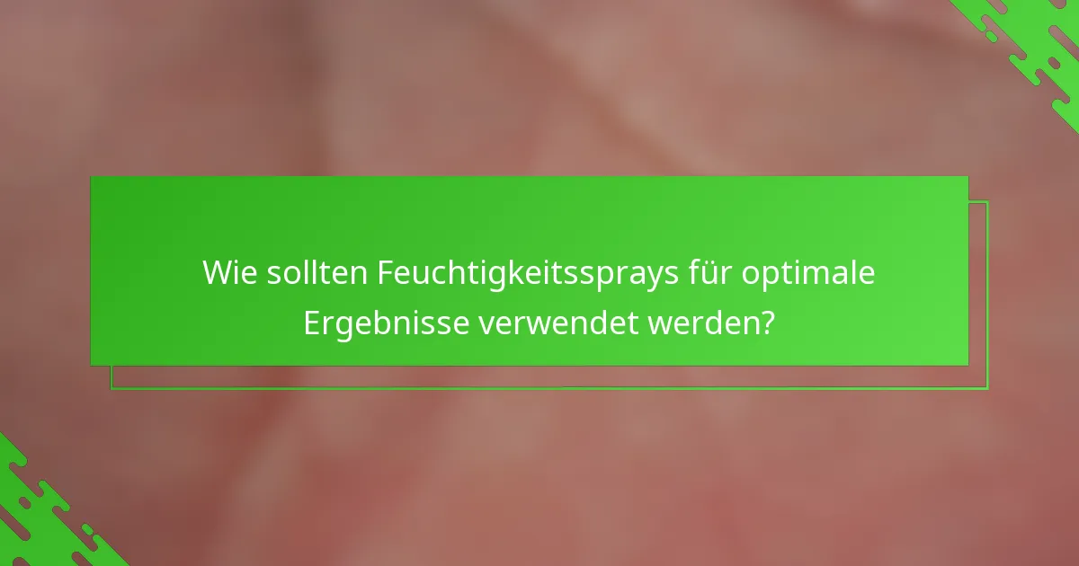 Wie sollten Feuchtigkeitssprays für optimale Ergebnisse verwendet werden?
