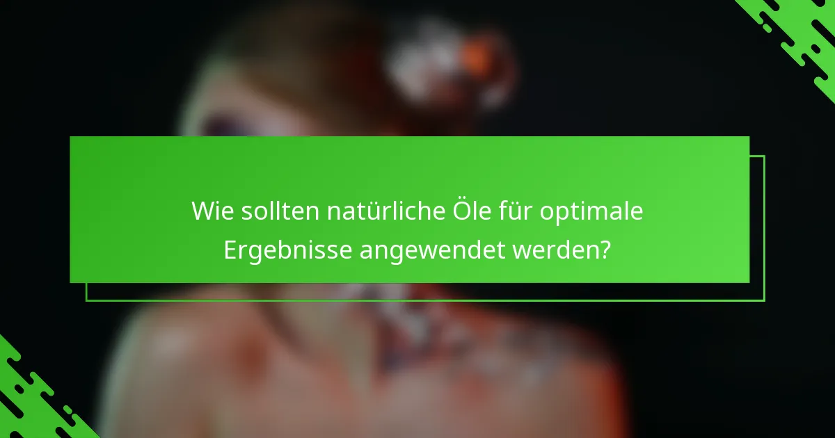 Wie sollten natürliche Öle für optimale Ergebnisse angewendet werden?