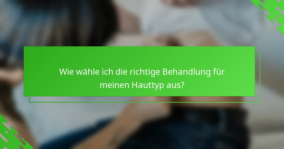 Wie wähle ich die richtige Behandlung für meinen Hauttyp aus?