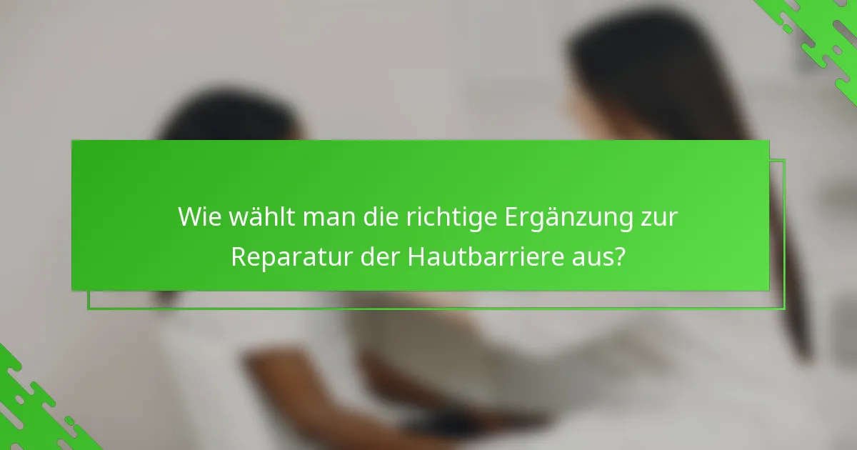 Wie wählt man die richtige Ergänzung zur Reparatur der Hautbarriere aus?