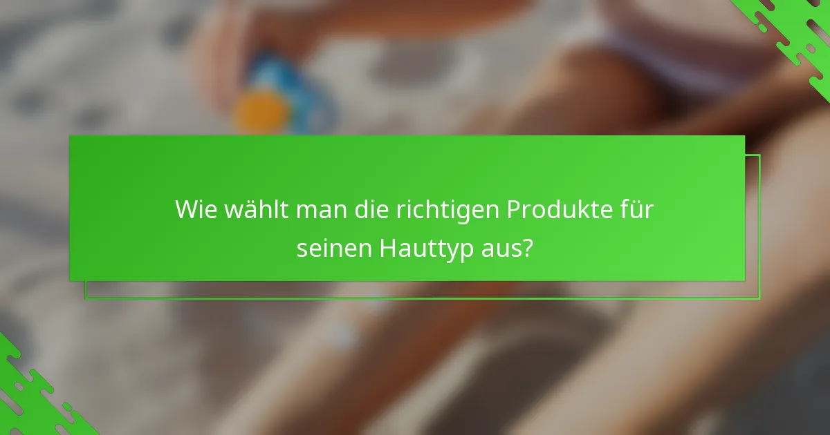 Wie wählt man die richtigen Produkte für seinen Hauttyp aus?
